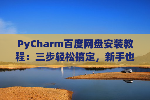 PyCharm百度网盘安装教程：三步轻松搞定，新手也能快速上手